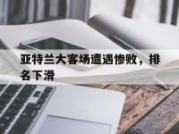 IM电竞APP-关于亚特兰大客场遭遇惨败，排名下滑的信息